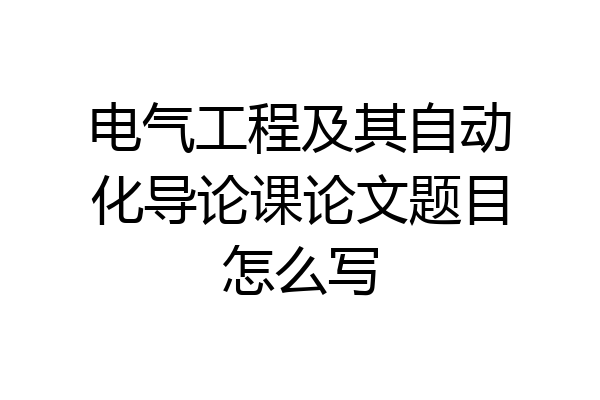 电气工程及其自动化导论课论文题目怎么写