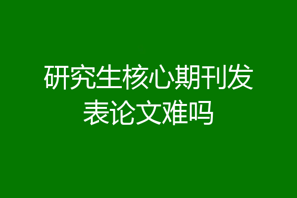 研究生核心期刊发表论文难吗