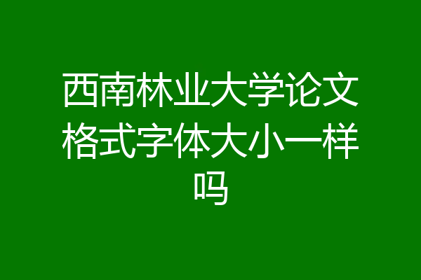 西南林业大学论文格式字体大小一样吗