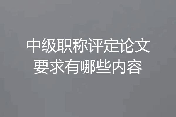 中级职称评定论文要求有哪些内容