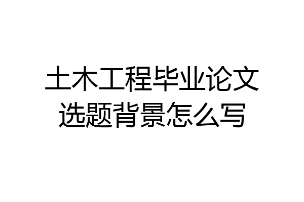土木工程毕业论文选题背景怎么写
