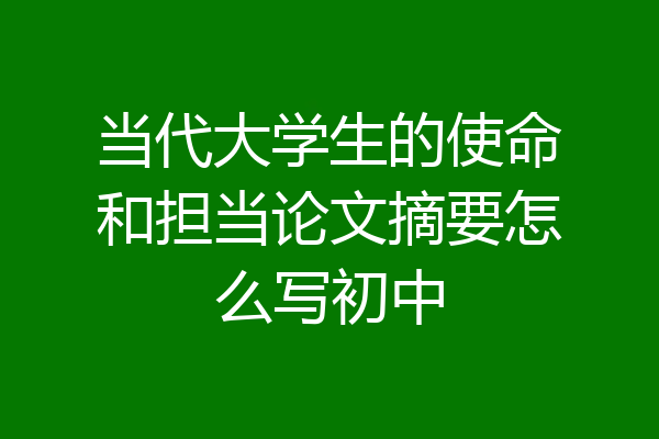 当代大学生的使命和担当论文摘要怎么写初中