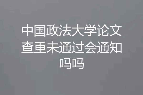 中国政法大学论文查重未通过会通知吗吗