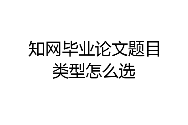 知网毕业论文题目类型怎么选