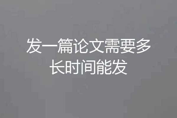 发一篇论文需要多长时间能发