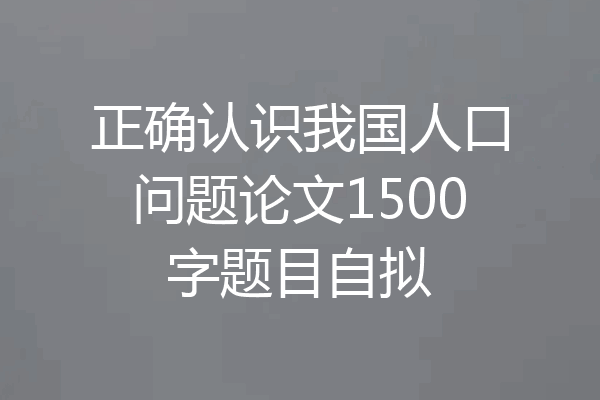 正确认识我国人口问题论文1500字题目自拟