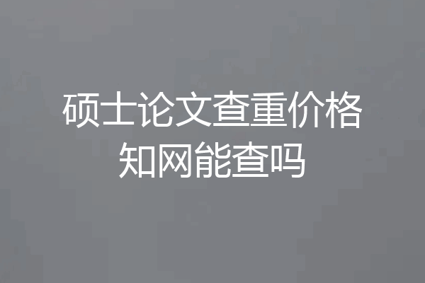 硕士论文查重价格知网能查吗