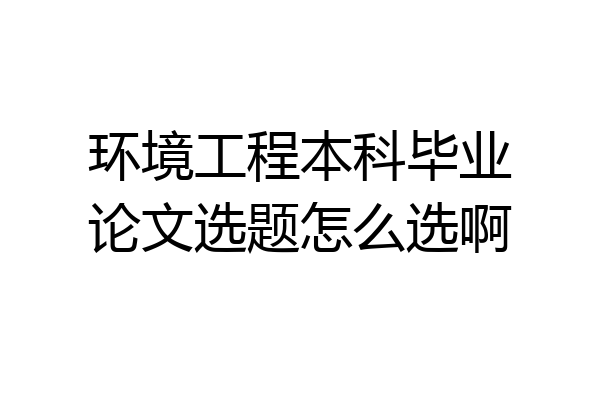 环境工程本科毕业论文选题怎么选啊