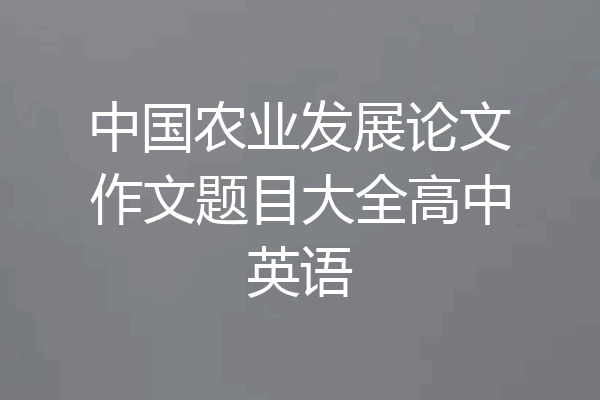 中国农业发展论文作文题目大全高中英语
