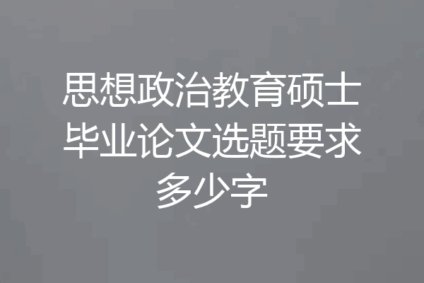 思想政治教育硕士毕业论文选题要求多少字