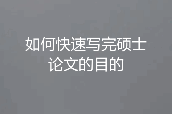 如何快速写完硕士论文的目的