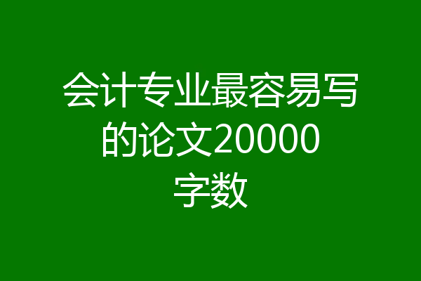 会计专业最容易写的论文20000字数