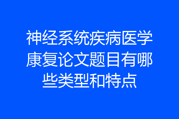 神经系统疾病医学康复论文题目有哪些类型和特点