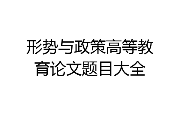形势与政策高等教育论文题目大全