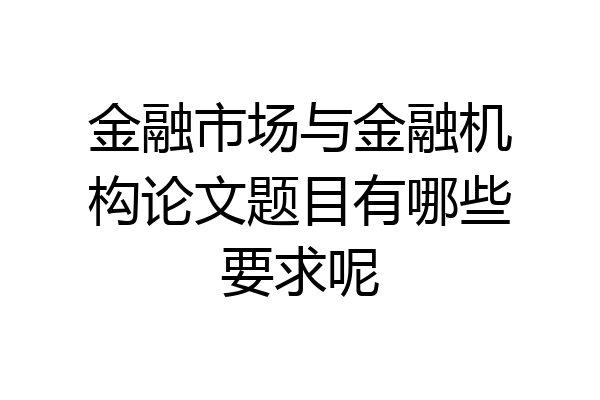 金融市场与金融机构论文题目有哪些要求呢