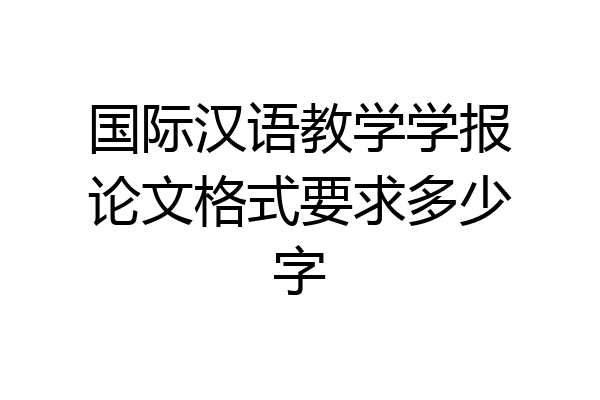 国际汉语教学学报论文格式要求多少字