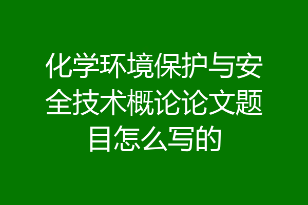 化学环境保护与安全技术概论论文题目怎么写的