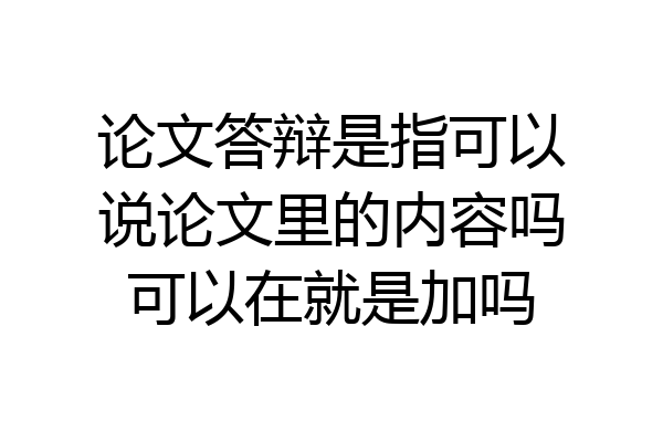 论文答辩是指可以说论文里的内容吗可以在就是加吗