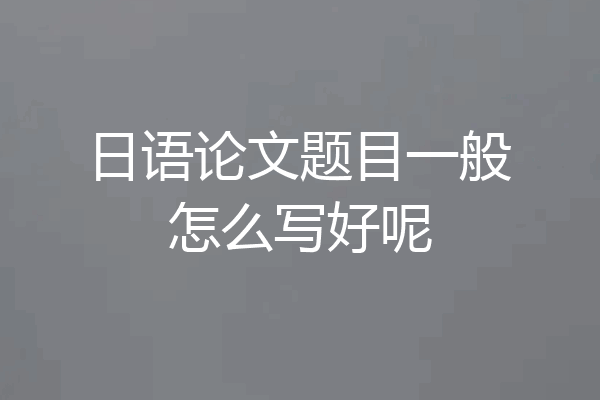 日语论文题目一般怎么写好呢