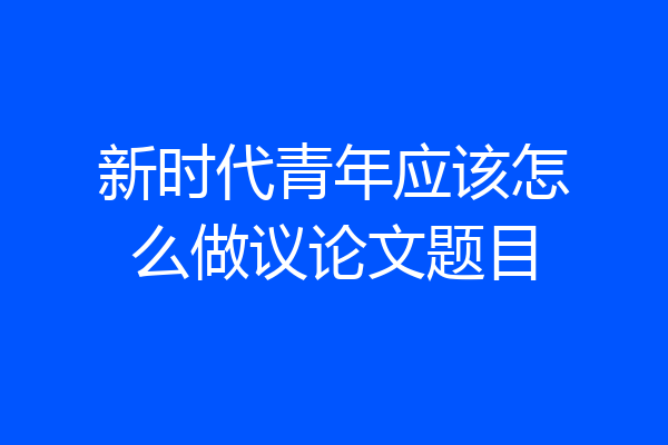 新时代青年应该怎么做议论文题目