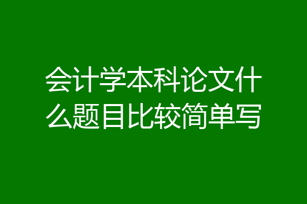 会计学本科论文什么题目比较简单写