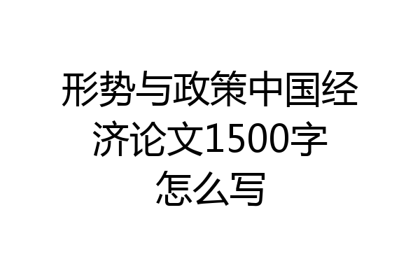 形势与政策中国经济论文1500字怎么写