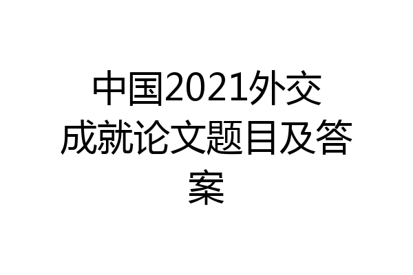 中国2021外交成就论文题目及答案