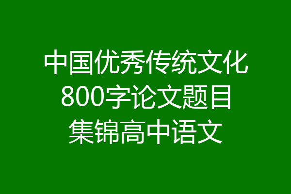 中国优秀传统文化800字论文题目集锦高中语文