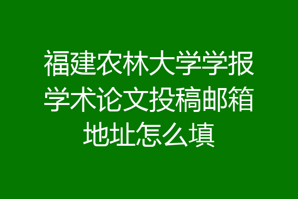 福建农林大学学报学术论文投稿邮箱地址怎么填
