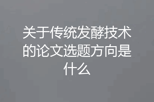 关于传统发酵技术的论文选题方向是什么