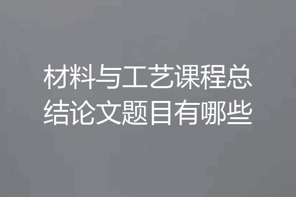 材料与工艺课程总结论文题目有哪些