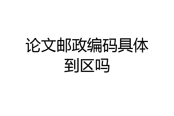 论文邮政编码具体到区吗