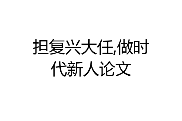 担复兴大任,做时代新人论文