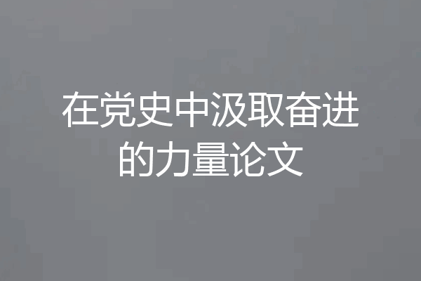 在党史中汲取奋进的力量论文