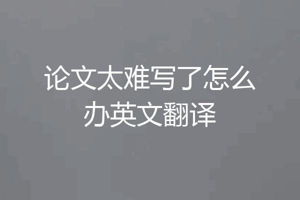 论文太难写了怎么办英文翻译