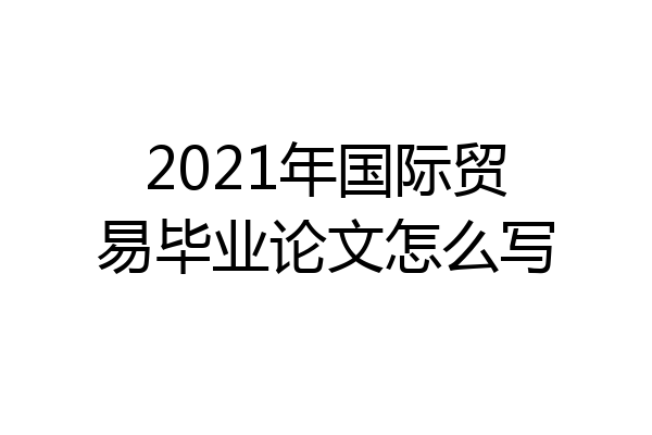 2021年国际贸易毕业论文怎么写