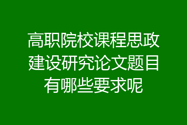 高职院校课程思政建设研究论文题目有哪些要求呢