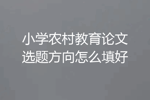 小学农村教育论文选题方向怎么填好