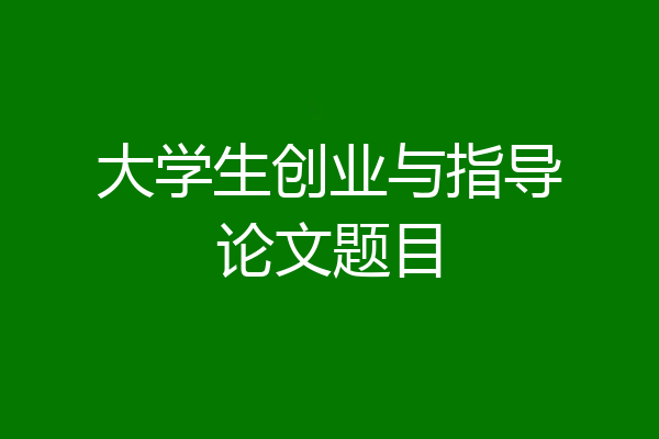 大学生创业与指导论文题目