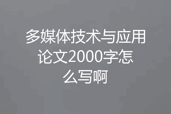 多媒体技术与应用论文2000字怎么写啊