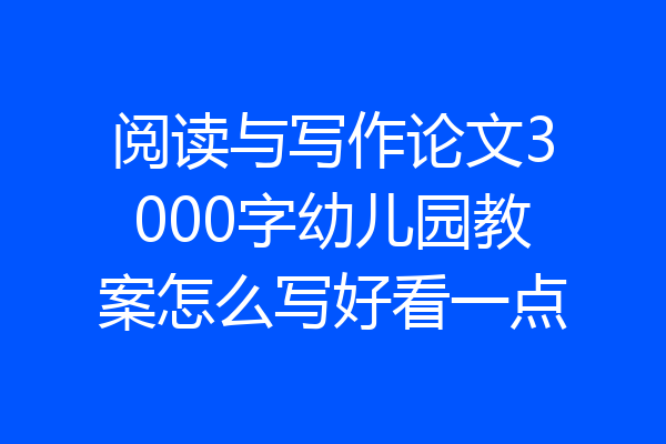 阅读与写作论文3000字幼儿园教案怎么写好看一点