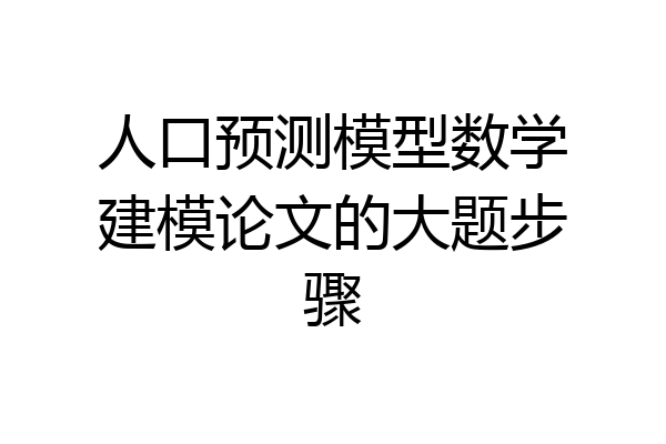 人口预测模型数学建模论文的大题步骤