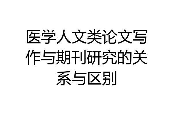 医学人文类论文写作与期刊研究的关系与区别