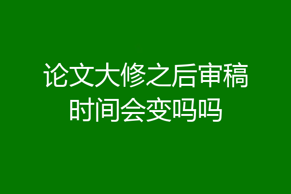论文大修之后审稿时间会变吗吗