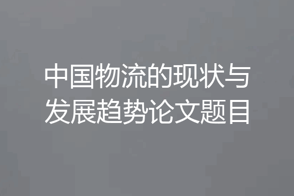 中国物流的现状与发展趋势论文题目