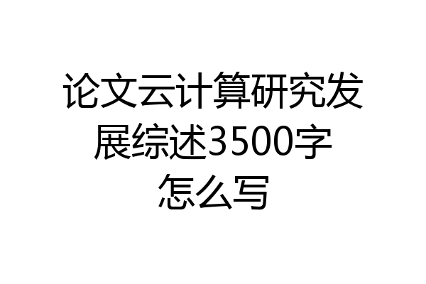 论文云计算研究发展综述3500字怎么写