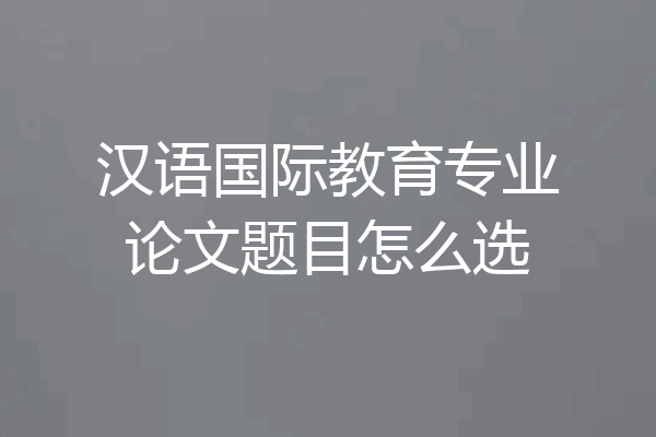 汉语国际教育专业论文题目怎么选