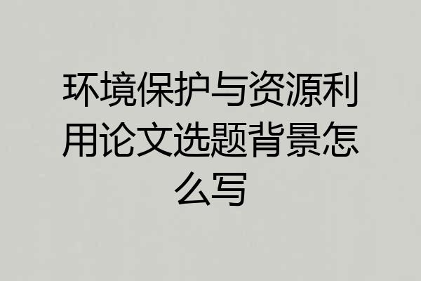 环境保护与资源利用论文选题背景怎么写