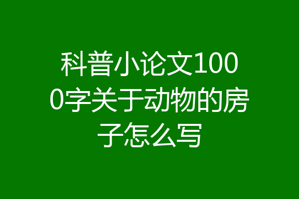 科普小论文1000字关于动物的房子怎么写
