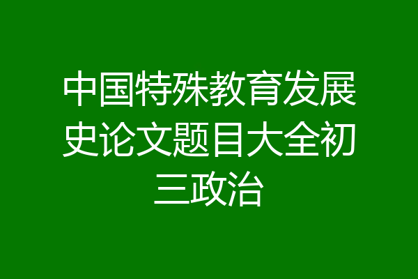中国特殊教育发展史论文题目大全初三政治